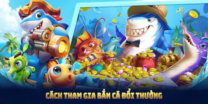 Cách tham gia bắn cá đổi thưởng dễ dàng và nhanh chóng