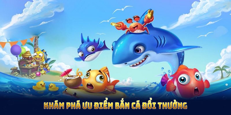 Khám phá ưu điểm bắn cá đổi thưởng để tối ưu trải nghiệm