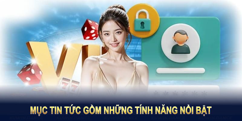 Mục tin tức gồm những tính năng nổi bật