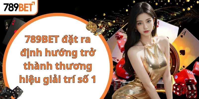 789BET đặt ra định hướng trở thành thương hiệu giải trí số 1